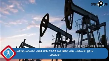 تراجع الأسعار.. برنت يغلق عند 68.64 دولار وغرب تكساس يواصل الانخفاض